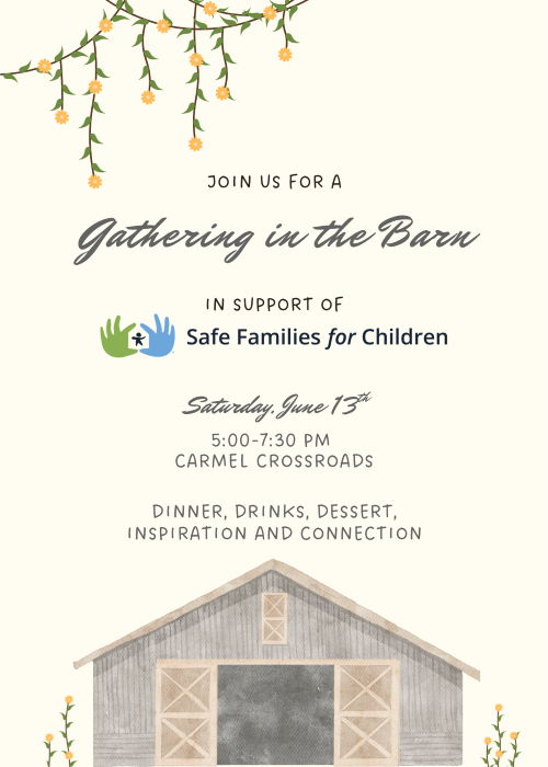 JOIN US FOR A gathering in the Barn IN SUPPORT OF Safe Families for Children Saturday. June 13h 5:00-7:30 PM CARMEL CROSSROADS DINNER, DRINKS, DESSERT, INSPIRATION AND CONNECTION